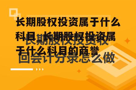 长期股权投资属于什么科目_长期股权投资属于什么科目的商誉