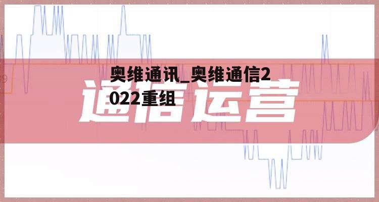 奥维通讯_奥维通信2022重组