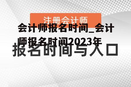 会计师报名时间_会计师报名时间2023年