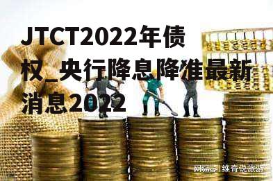 JTCT2022年债权_央行降息降准最新消息2022