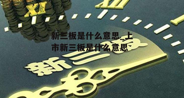 新三板是什么意思_上市新三板是什么意思