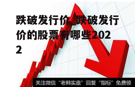 跌破发行价_跌破发行价的股票有哪些2022