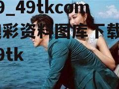 49_49tkcom澳彩资料图库下载  49tk