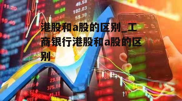 港股和a股的区别_工商银行港股和a股的区别