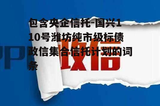 包含央企信托-国兴110号潍坊纯市级标债政信集合信托计划的词条