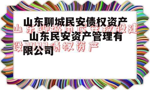 山东聊城民安债权资产_山东民安资产管理有限公司