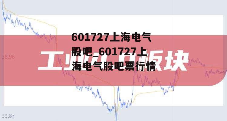 601727上海电气股吧_601727上海电气股吧票行情