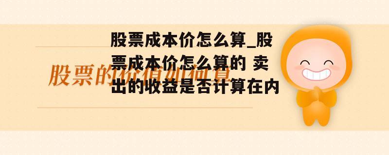 股票成本价怎么算_股票成本价怎么算的 卖出的收益是否计算在内