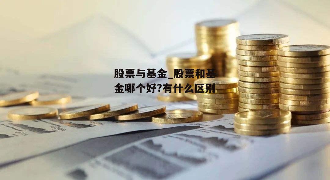 股票与基金_股票和基金哪个好?有什么区别