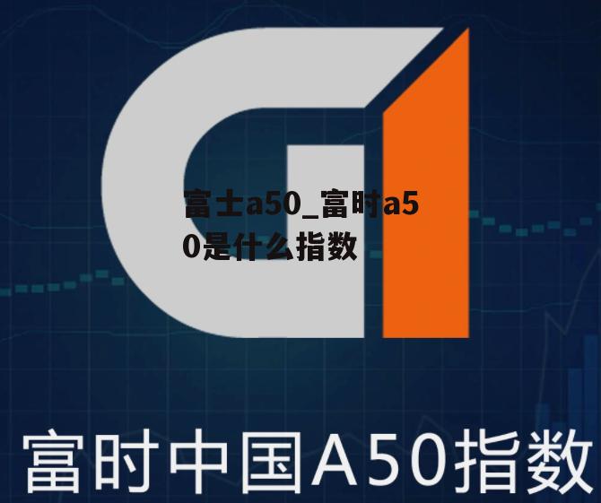 富士a50_富时a50是什么指数