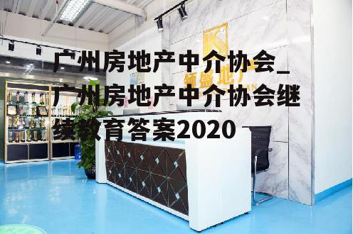 广州房地产中介协会_广州房地产中介协会继续教育答案2020