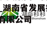 湖南投资集团股份有限公司_湖南省发展投资集团有限公司