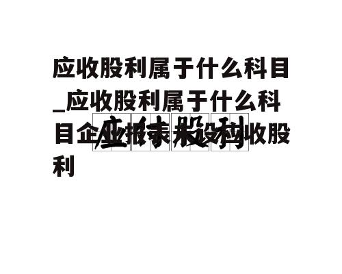 应收股利属于什么科目_应收股利属于什么科目企业报表未设应收股利