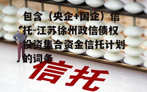 包含（央企+国企）信托-江苏徐州政信债权投资集合资金信托计划的词条