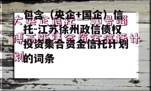 包含（央企+国企）信托-江苏徐州政信债权投资集合资金信托计划的词条