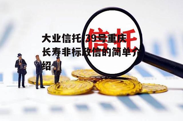 大业信托-39号重庆长寿非标政信的简单介绍