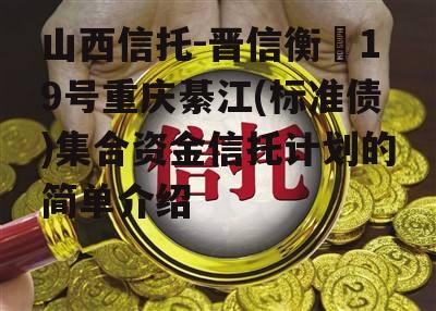 山西信托-晋信衡昇19号重庆綦江(标准债)集合资金信托计划的简单介绍