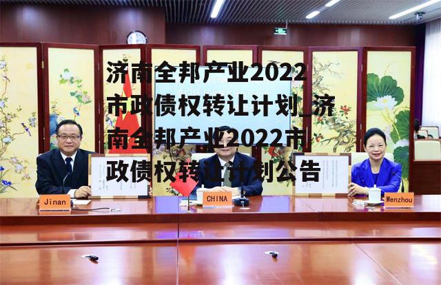 济南全邦产业2022市政债权转让计划_济南全邦产业2022市政债权转让计划公告