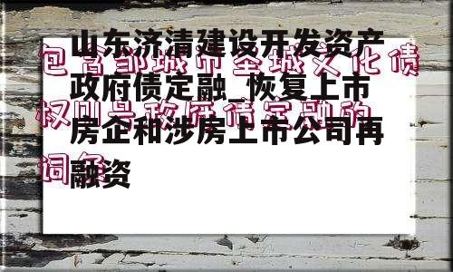 山东济清建设开发资产政府债定融_恢复上市房企和涉房上市公司再融资