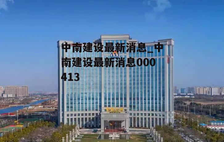 中南建设最新消息_中南建设最新消息000413