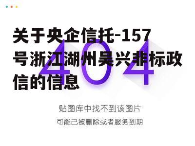 关于央企信托-157号浙江湖州吴兴非标政信的信息