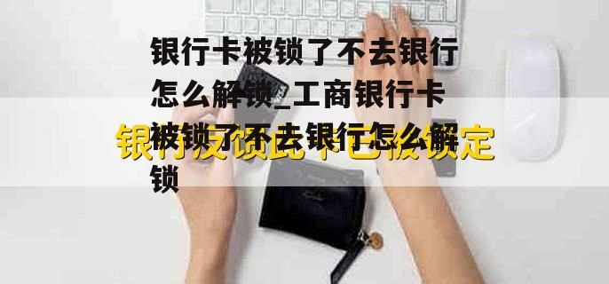 银行卡被锁了不去银行怎么解锁_工商银行卡被锁了不去银行怎么解锁