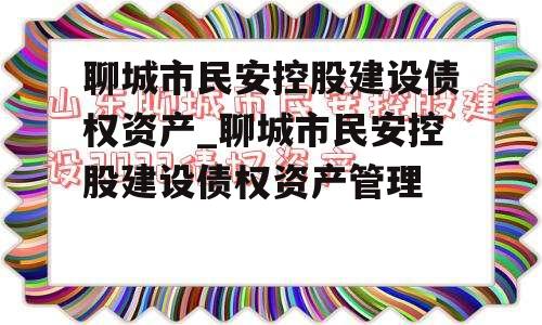 聊城市民安控股建设债权资产_聊城市民安控股建设债权资产管理