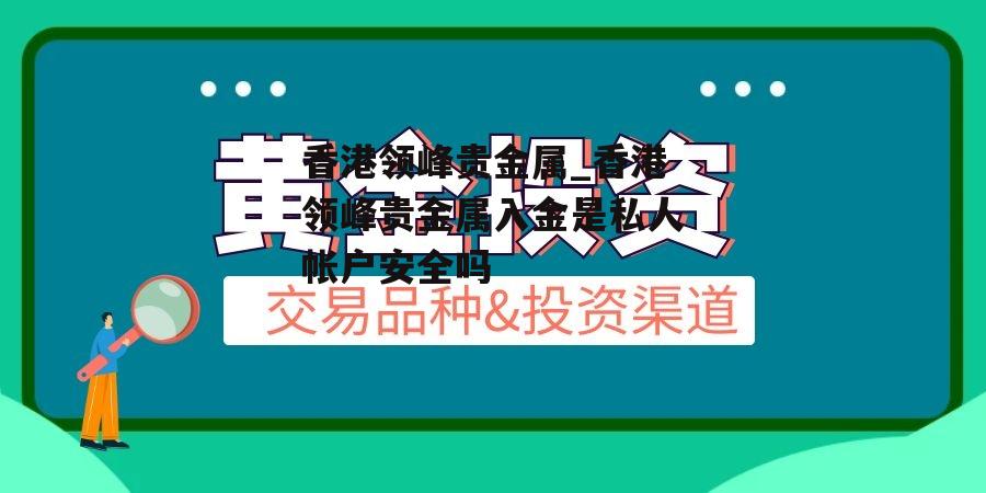 香港领峰贵金属_香港领峰贵金属入金是私人帐户安全吗