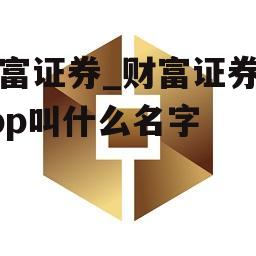 财富证券_财富证券的app叫什么名字