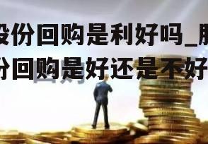 股份回购是利好吗_股份回购是好还是不好