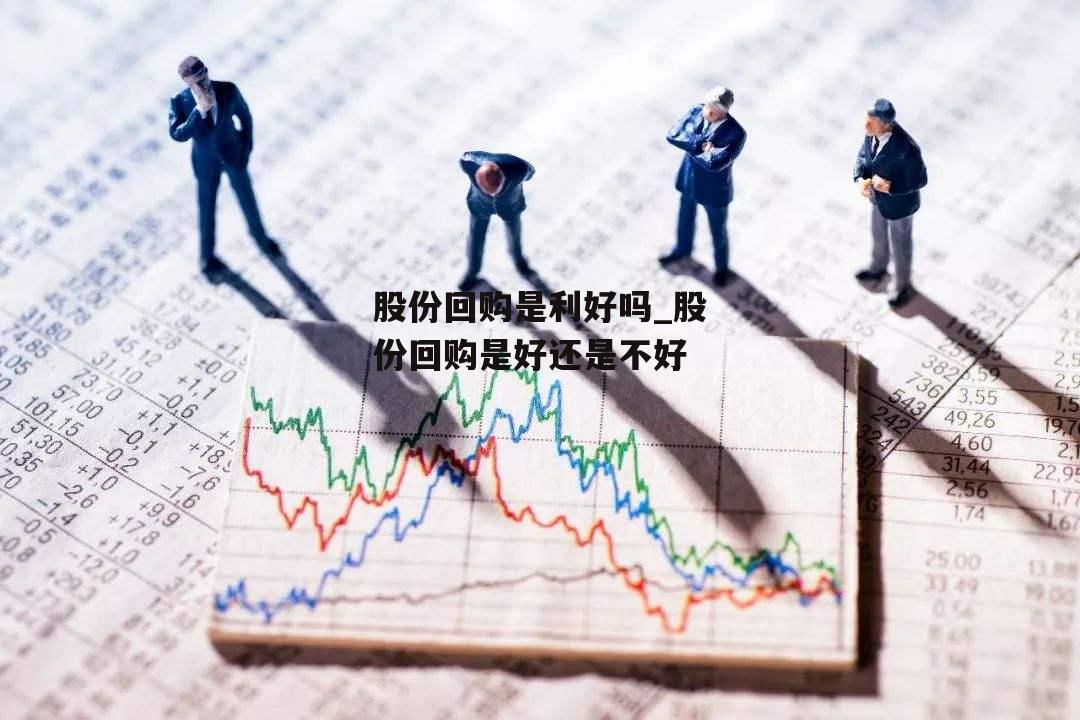 股份回购是利好吗_股份回购是好还是不好