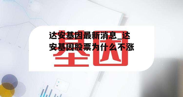 达安基因最新消息_达安基因股票为什么不涨