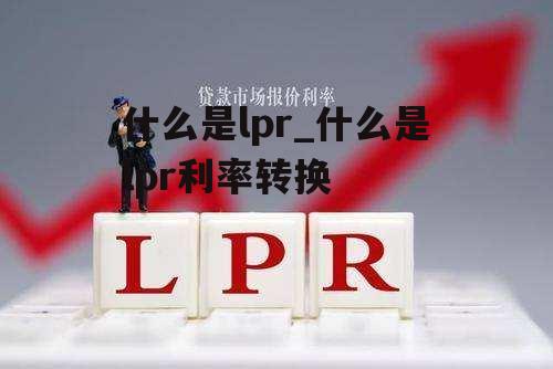 什么是lpr_什么是lpr利率转换