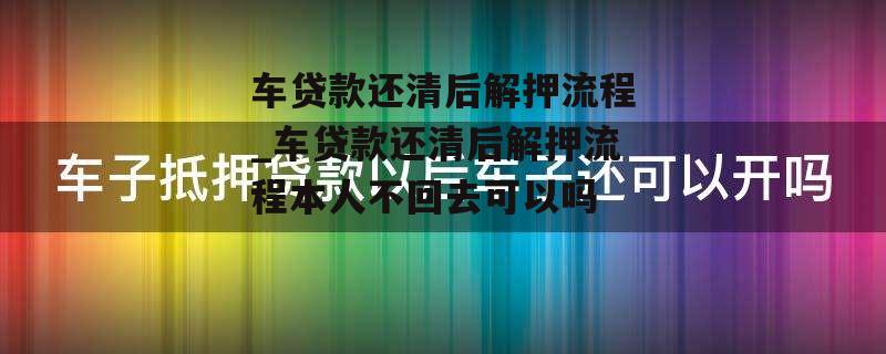 车贷款还清后解押流程_车贷款还清后解押流程本人不回去可以吗