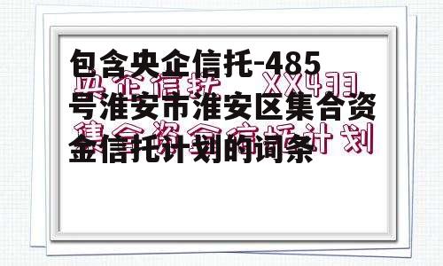 包含央企信托-485号淮安市淮安区集合资金信托计划的词条