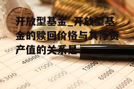 开放型基金_开放型基金的赎回价格与其净资产值的关系是