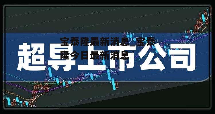 宝泰隆最新消息_宝泰隆今日最新消息