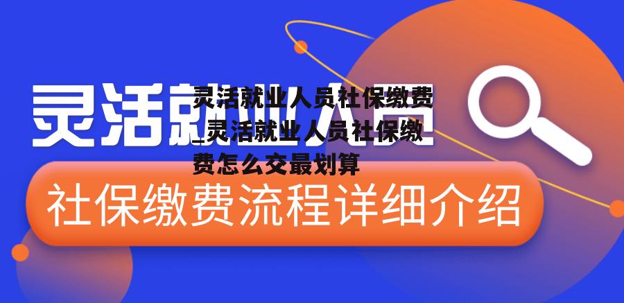 灵活就业人员社保缴费_灵活就业人员社保缴费怎么交最划算