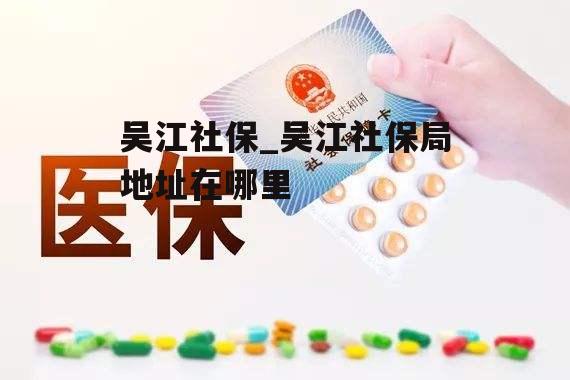 吴江社保_吴江社保局地址在哪里