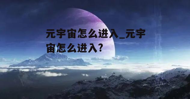 元宇宙怎么进入_元宇宙怎么进入?