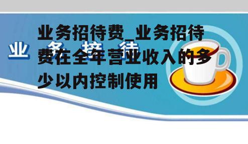 业务招待费_业务招待费在全年营业收入的多少以内控制使用