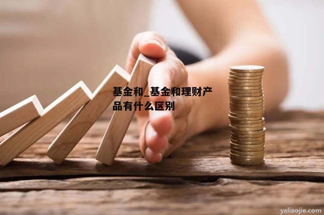 基金和_基金和理财产品有什么区别