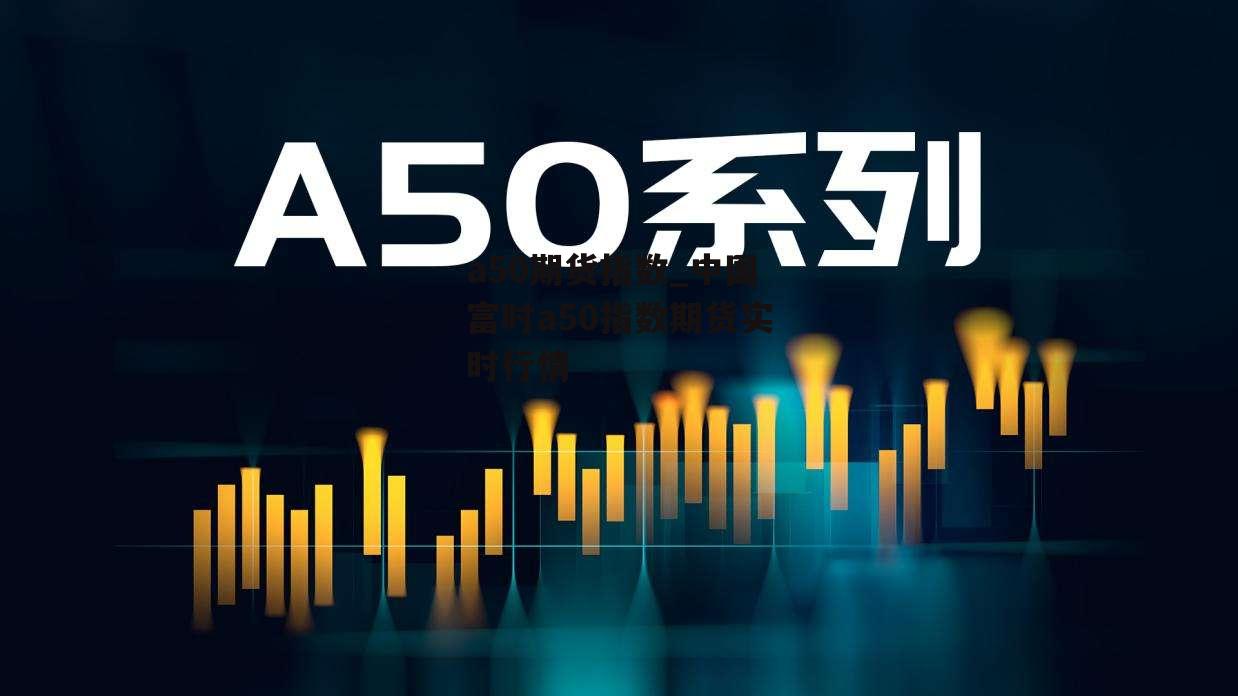 a50期货指数_中国富时a50指数期货实时行情