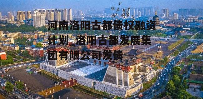 河南洛阳古都债权融资计划_洛阳古都发展集团有限公司发债