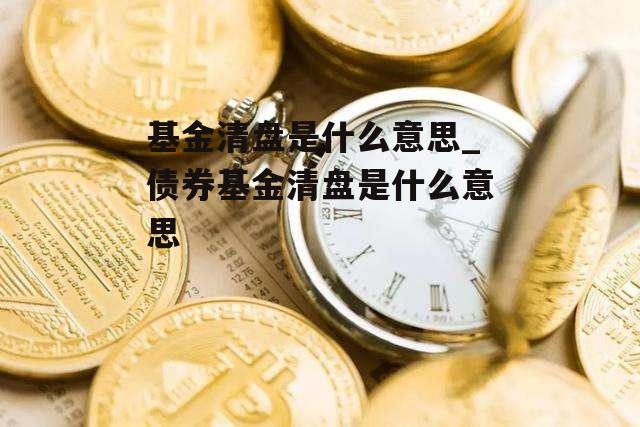 基金清盘是什么意思_债券基金清盘是什么意思