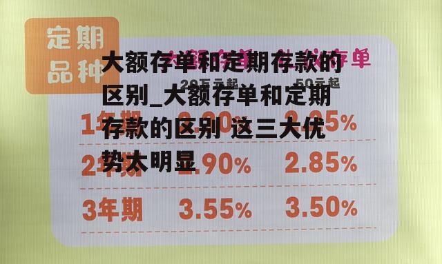 大额存单和定期存款的区别_大额存单和定期存款的区别 这三大优势太明显