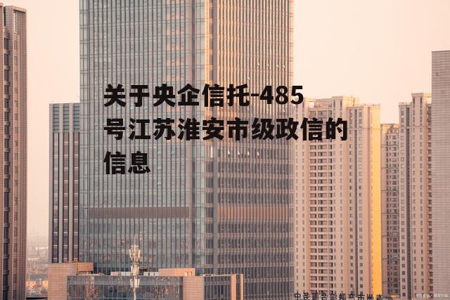 关于央企信托-485号江苏淮安市级政信的信息