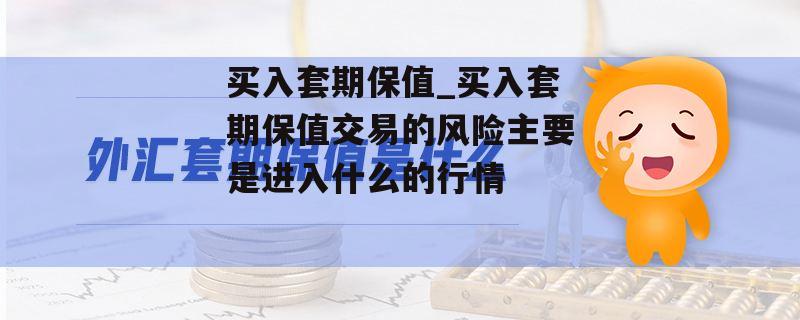 买入套期保值_买入套期保值交易的风险主要是进入什么的行情