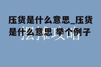 压货是什么意思_压货是什么意思 举个例子