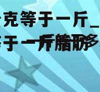 多少克等于一斤_多少克等于一斤脂肪